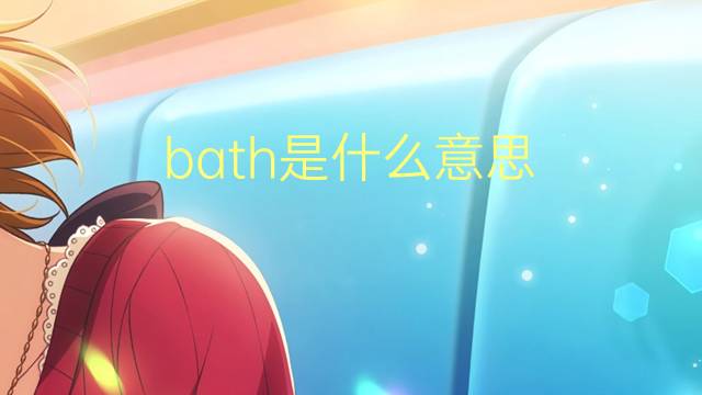 bath是什么意思 bath的翻译、读音、例句、中文解释