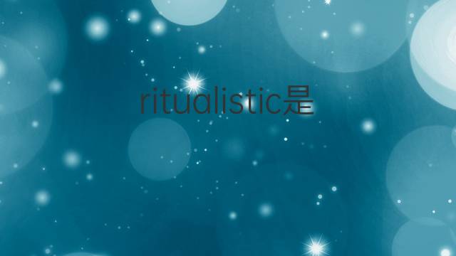 ritualistic是什么意思 ritualistic的翻译、读音、例句、中文解释