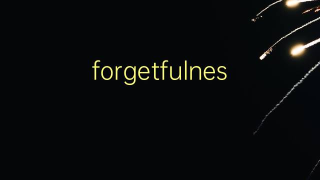 forgetfulness是什么意思 forgetfulness的翻译、读音、例句、中文解释