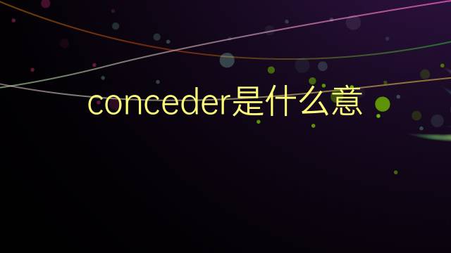 conceder是什么意思 conceder的翻译、读音、例句、中文解释