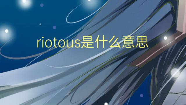 riotous是什么意思 riotous的翻译、读音、例句、中文解释