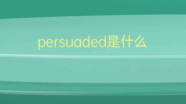 persuaded是什么意思 persuaded的翻译、读音、例句、中文解释