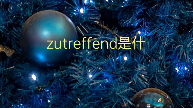 zutreffend是什么意思 zutreffend的翻译、读音、例句、中文解释