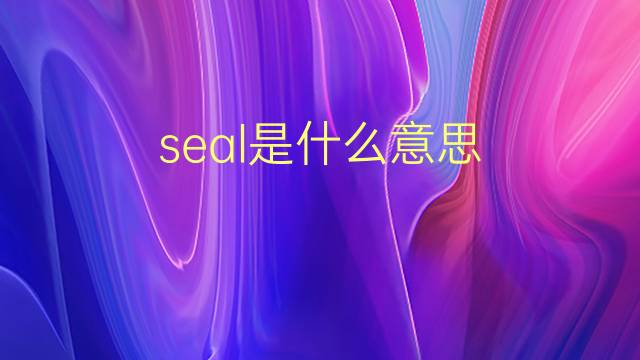 seal是什么意思 seal的翻译、读音、例句、中文解释