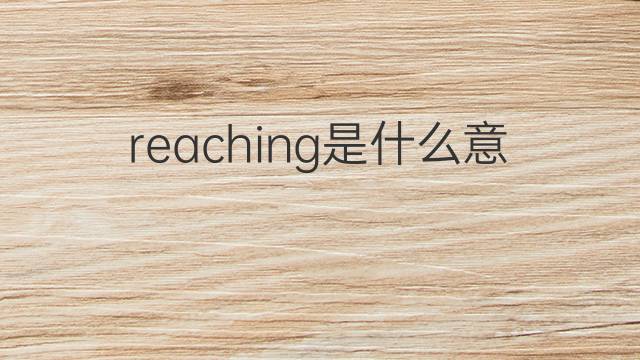 reaching是什么意思 reaching的翻译、读音、例句、中文解释