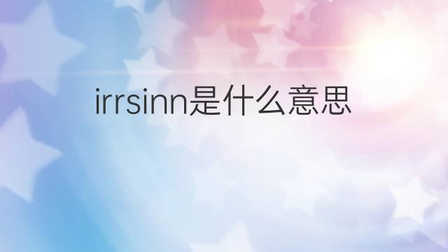 irrsinn是什么意思 irrsinn的翻译、读音、例句、中文解释