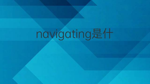 navigating是什么意思 navigating的翻译、读音、例句、中文解释