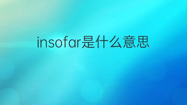 insofar是什么意思 insofar的翻译、读音、例句、中文解释