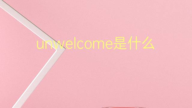 unwelcome是什么意思 unwelcome的翻译、读音、例句、中文解释