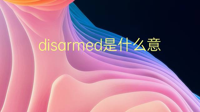 disarmed是什么意思 disarmed的翻译、读音、例句、中文解释