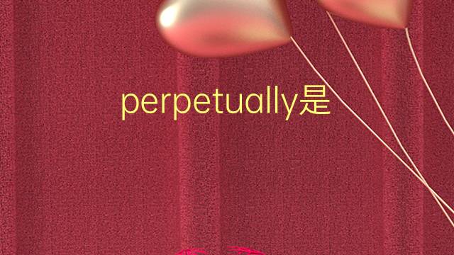 perpetually是什么意思 perpetually的翻译、读音、例句、中文解释