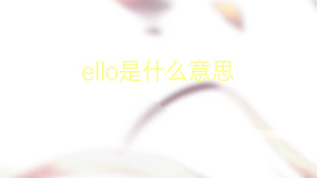 ello是什么意思 ello的翻译、读音、例句、中文解释