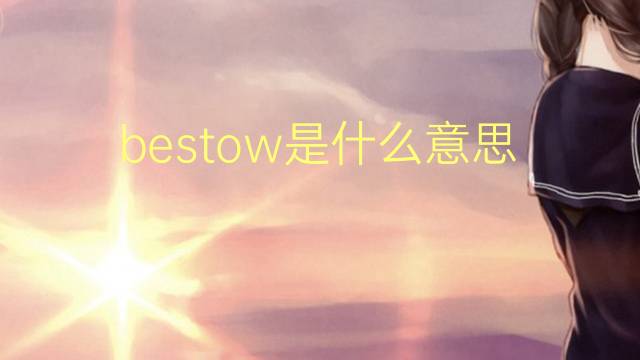 bestow是什么意思 bestow的翻译、读音、例句、中文解释