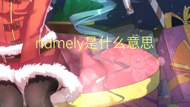 namely是什么意思 namely的翻译、读音、例句、中文解释