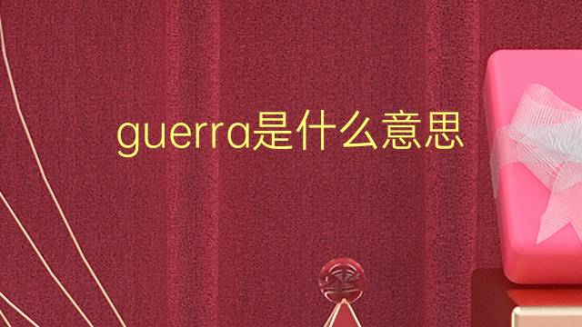 guerra是什么意思 guerra的翻译、读音、例句、中文解释