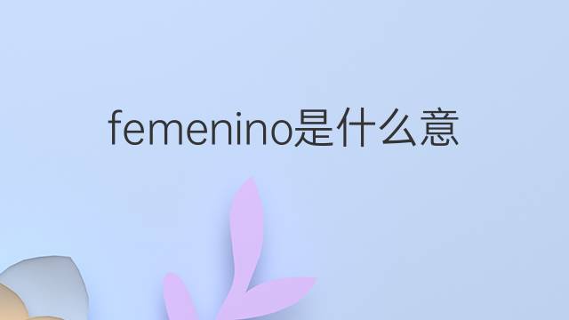 femenino是什么意思 femenino的翻译、读音、例句、中文解释