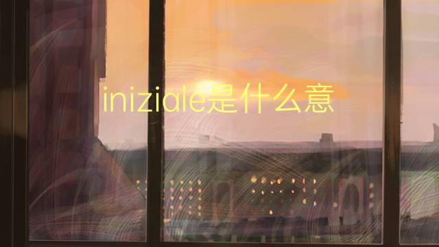 iniziale是什么意思 iniziale的翻译、读音、例句、中文解释