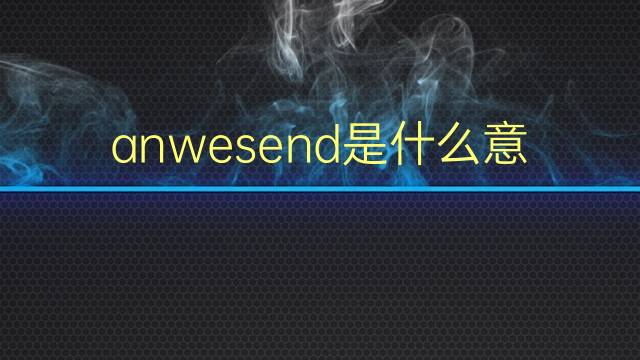 anwesend是什么意思 anwesend的翻译、读音、例句、中文解释