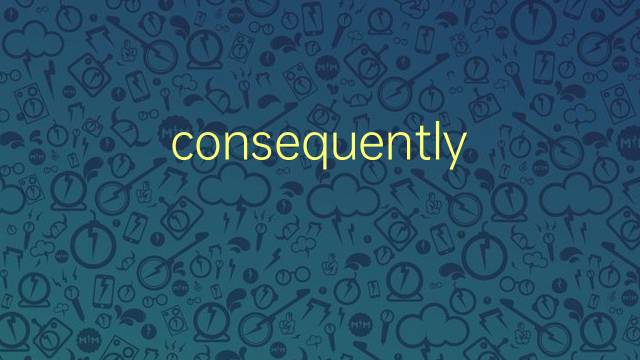 consequently是什么意思 consequently的翻译、读音、例句、中文解释