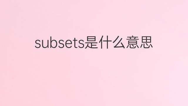 subsets是什么意思 subsets的翻译、读音、例句、中文解释