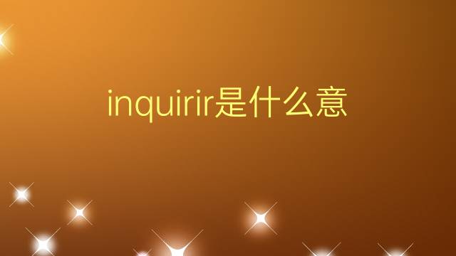 inquirir是什么意思 inquirir的翻译、读音、例句、中文解释