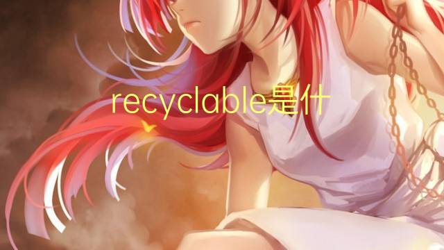 recyclable是什么意思 recyclable的翻译、读音、例句、中文解释