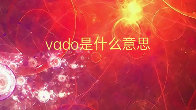 vado是什么意思 vado的翻译、读音、例句、中文解释