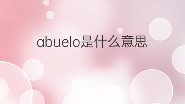 abuelo是什么意思 abuelo的翻译、读音、例句、中文解释