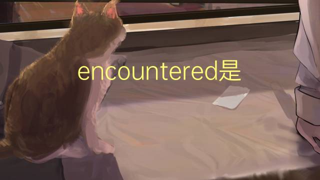 encountered是什么意思 encountered的翻译、读音、例句、中文解释