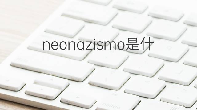 neonazismo是什么意思 neonazismo的翻译、读音、例句、中文解释