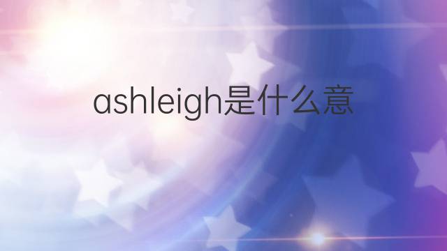 ashleigh是什么意思 英文名ashleigh的翻译、发音、来源