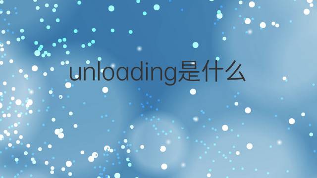 unloading是什么意思 unloading的翻译、读音、例句、中文解释