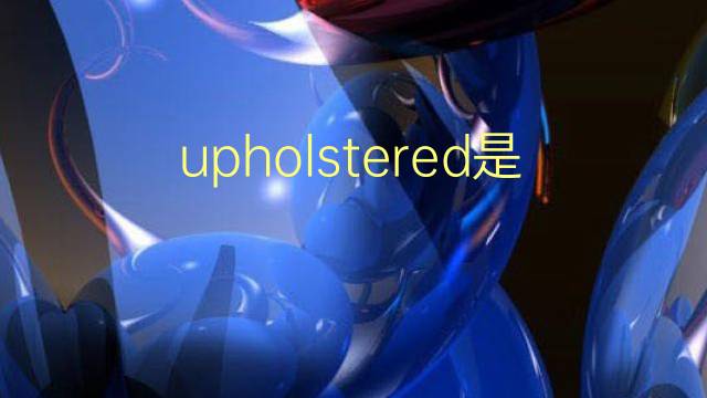 upholstered是什么意思 upholstered的翻译、读音、例句、中文解释