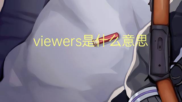 viewers是什么意思 viewers的翻译、读音、例句、中文解释