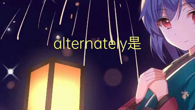 alternately是什么意思 alternately的翻译、读音、例句、中文解释