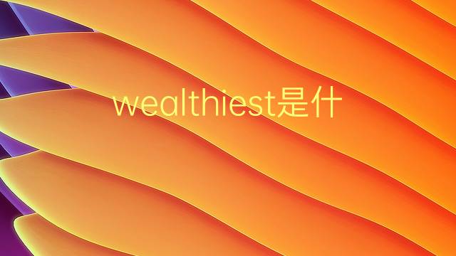 wealthiest是什么意思 wealthiest的翻译、读音、例句、中文解释