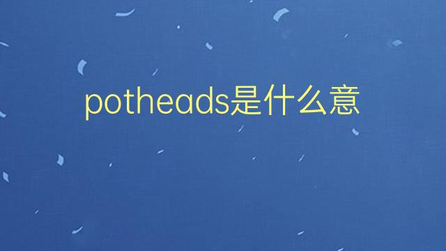 potheads是什么意思 potheads的翻译、读音、例句、中文解释