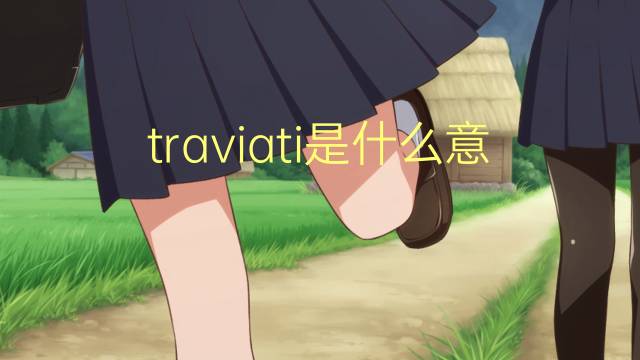 traviati是什么意思 traviati的翻译、读音、例句、中文解释