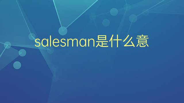 salesman是什么意思 salesman的翻译、读音、例句、中文解释