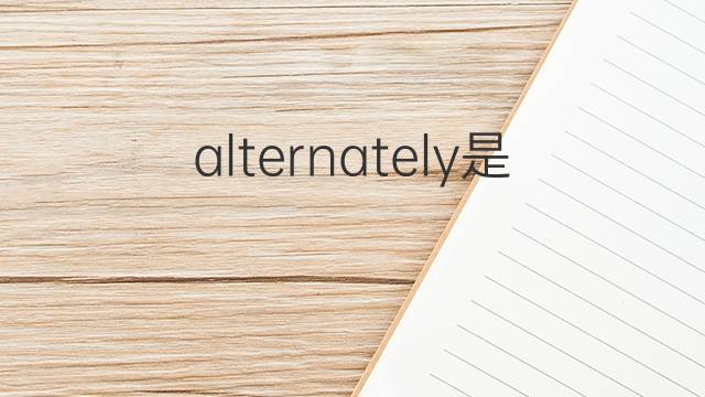 alternately是什麼意思 alternately的翻譯,讀音,例句,中文解釋