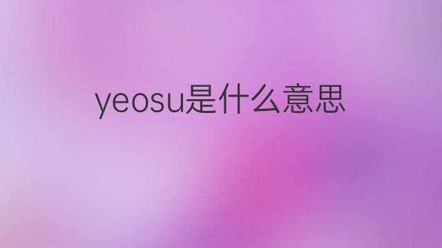 yeosu是什么意思 yeosu的翻译、读音、例句、中文解释