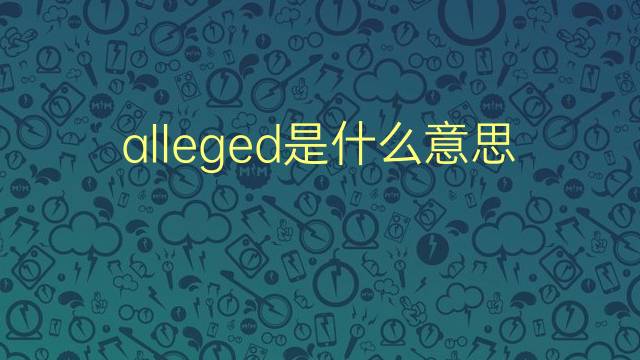 alleged是什么意思 alleged的翻译、读音、例句、中文解释