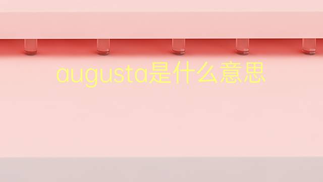 augusta是什么意思 augusta的翻译、读音、例句、中文解释