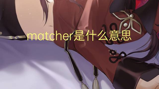 matcher是什么意思 matcher的翻译、读音、例句、中文解释