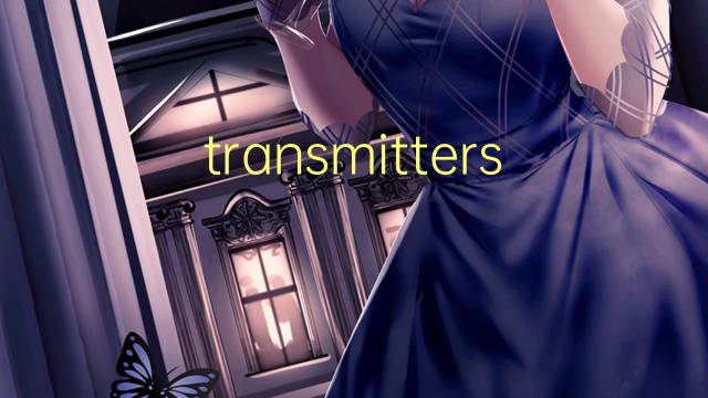 transmitters是什么意思 transmitters的翻译、读音、例句、中文解释