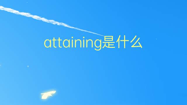 attaining是什么意思 attaining的翻译、读音、例句、中文解释