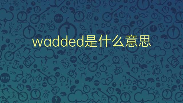 wadded是什么意思 wadded的翻译、读音、例句、中文解释