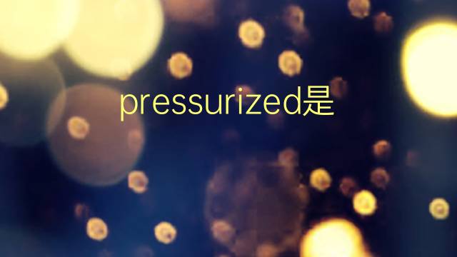 pressurized是什么意思 pressurized的翻译、读音、例句、中文解释