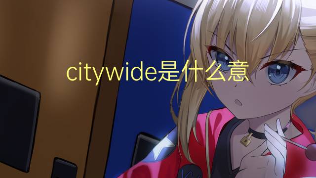 citywide是什么意思 citywide的翻译、读音、例句、中文解释