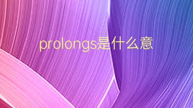 prolongs是什么意思 prolongs的翻译、读音、例句、中文解释